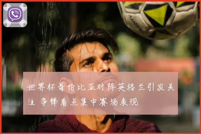 世界杯哥伦比亚对阵英格兰引发关注 争锋看点集中赛场表现