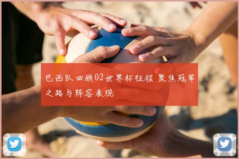 巴西队回顾02世界杯征程 聚焦冠军之路与阵容表现