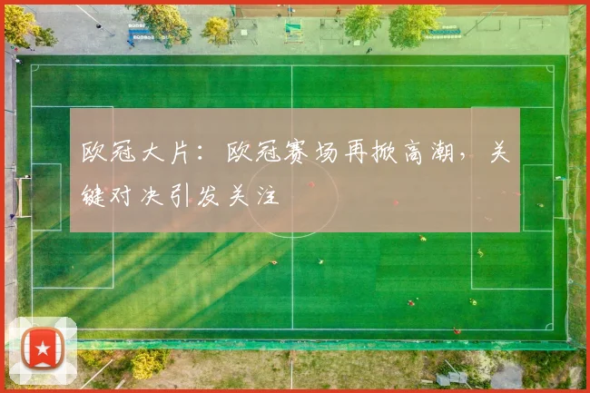 欧冠大片:欧冠赛场再掀高潮,关键对决引发关注