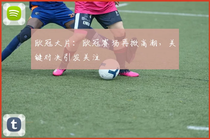 欧冠大片：欧冠赛场再掀高潮，关键对决引发关注