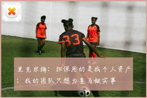 里克尔梅：担保用的是我个人资产；我的团队只想为皇马做实事