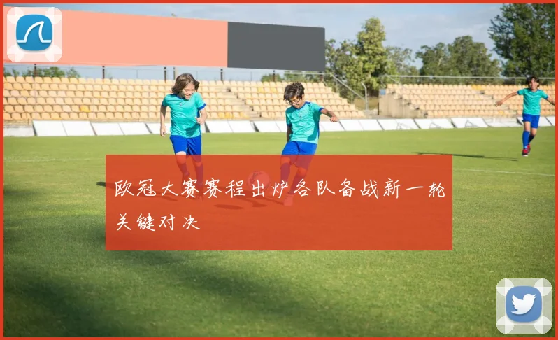 欧冠大赛赛程出炉各队备战新一轮关键对决