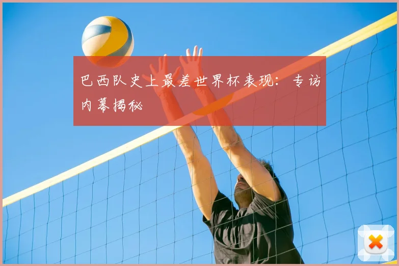 巴西队史上最差世界杯表现：专访内幕揭秘