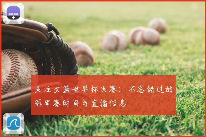 关注女篮世界杯决赛：不容错过的冠军赛时间与直播信息