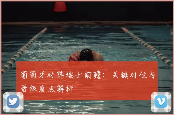 葡萄牙对阵瑞士前瞻：关键对位与晋级看点解析