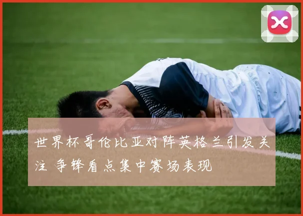 世界杯哥伦比亚对阵英格兰引发关注 争锋看点集中赛场表现